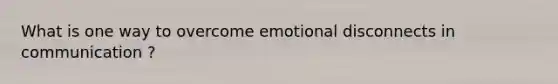 What is one way to overcome emotional disconnects in communication ?