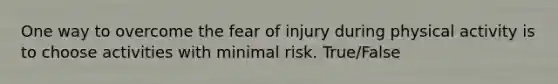 One way to overcome the fear of injury during physical activity is to choose activities with minimal risk. True/False