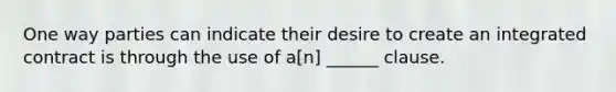 One way parties can indicate their desire to create an integrated contract is through the use of a[n] ______ clause.