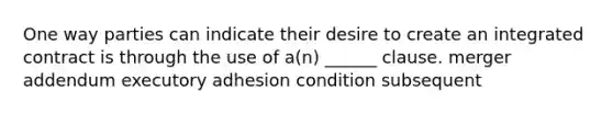 One way parties can indicate their desire to create an integrated contract is through the use of a(n) ______ clause. merger addendum executory adhesion condition subsequent