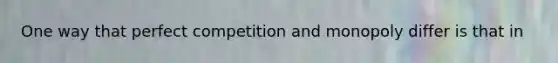 One way that perfect competition and monopoly differ is that in