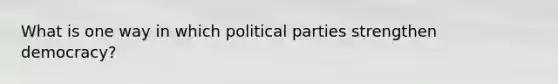 What is one way in which political parties strengthen democracy?