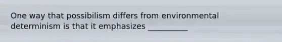 One way that possibilism differs from environmental determinism is that it emphasizes __________