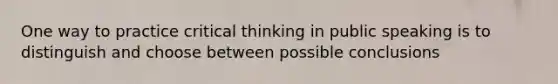 One way to practice critical thinking in public speaking is to distinguish and choose between possible conclusions