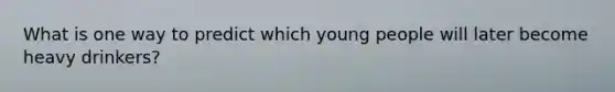 What is one way to predict which young people will later become heavy drinkers?