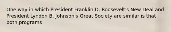 One way in which President Franklin D. Roosevelt's New Deal and President Lyndon B. Johnson's Great Society are similar is that both programs