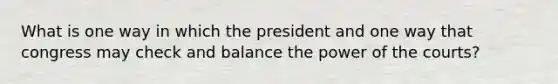 What is one way in which the president and one way that congress may check and balance the power of the courts?