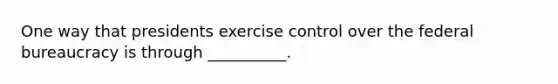 One way that presidents exercise control over the federal bureaucracy is through __________.