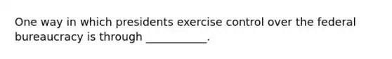 One way in which presidents exercise control over the federal bureaucracy is through ___________.