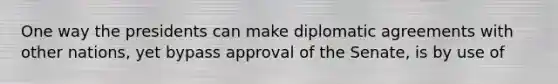 One way the presidents can make diplomatic agreements with other nations, yet bypass approval of the Senate, is by use of