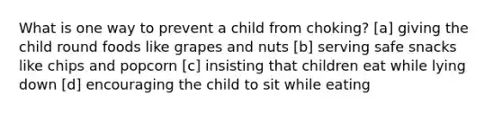 What is one way to prevent a child from choking? [a] giving the child round foods like grapes and nuts [b] serving safe snacks like chips and popcorn [c] insisting that children eat while lying down [d] encouraging the child to sit while eating