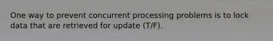 One way to prevent concurrent processing problems is to lock data that are retrieved for update (T/F).