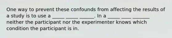 One way to prevent these confounds from affecting the results of a study is to use a _____ _____ ______. In a _____ ____ _______ neither the participant nor the experimenter knows which condition the participant is in.