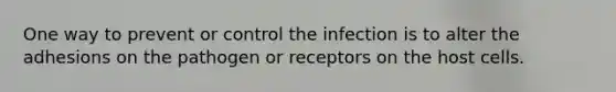 One way to prevent or control the infection is to alter the adhesions on the pathogen or receptors on the host cells.