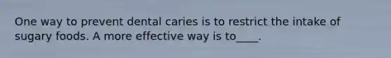 One way to prevent dental caries is to restrict the intake of sugary foods. A more effective way is to____.
