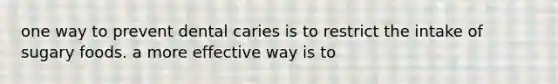 one way to prevent dental caries is to restrict the intake of sugary foods. a more effective way is to