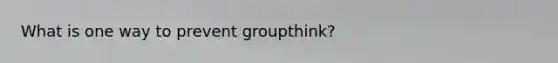 What is one way to prevent groupthink?