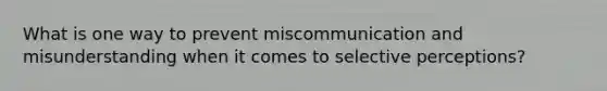 What is one way to prevent miscommunication and misunderstanding when it comes to selective perceptions?