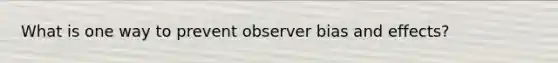 What is one way to prevent observer bias and effects?