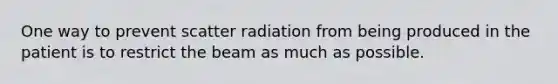 One way to prevent scatter radiation from being produced in the patient is to restrict the beam as much as possible.