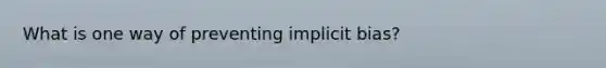 What is one way of preventing implicit bias?