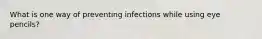 What is one way of preventing infections while using eye pencils?