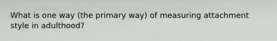 What is one way (the primary way) of measuring attachment style in adulthood?