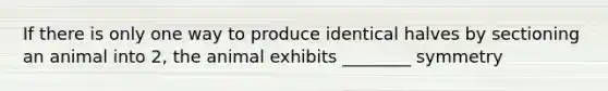 If there is only one way to produce identical halves by sectioning an animal into 2, the animal exhibits ________ symmetry