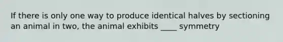 If there is only one way to produce identical halves by sectioning an animal in two, the animal exhibits ____ symmetry