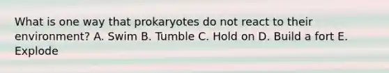 What is one way that prokaryotes do not react to their environment? A. Swim B. Tumble C. Hold on D. Build a fort E. Explode