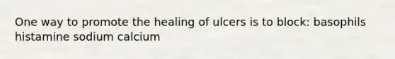 One way to promote the healing of ulcers is to block: basophils histamine sodium calcium