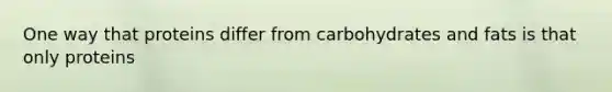 One way that proteins differ from carbohydrates and fats is that only proteins