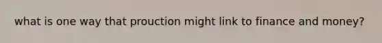 what is one way that prouction might link to finance and money?