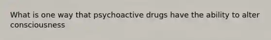 What is one way that psychoactive drugs have the ability to alter consciousness