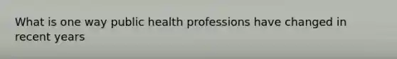 What is one way public health professions have changed in recent years