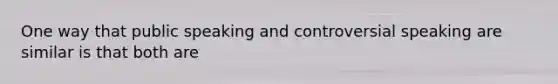 One way that public speaking and controversial speaking are similar is that both are