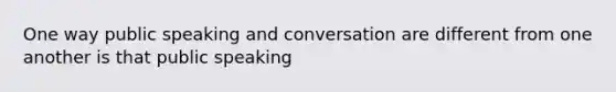 One way public speaking and conversation are different from one another is that public speaking