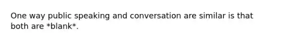 One way public speaking and conversation are similar is that both are *blank*.