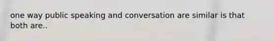 one way public speaking and conversation are similar is that both are..