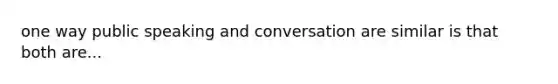 one way public speaking and conversation are similar is that both are...