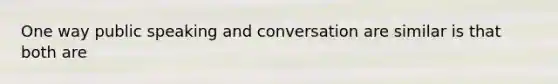 One way public speaking and conversation are similar is that both are