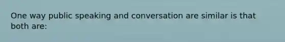 One way public speaking and conversation are similar is that both are: