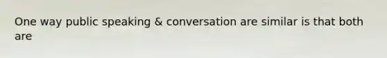 One way public speaking & conversation are similar is that both are