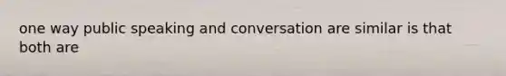 one way public speaking and conversation are similar is that both are