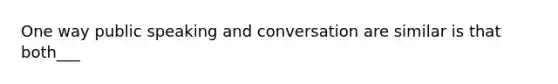 One way public speaking and conversation are similar is that both___