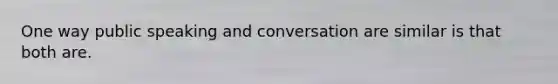 One way public speaking and conversation are similar is that both are.