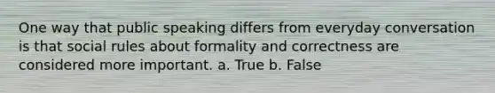 One way that public speaking differs from everyday conversation is that social rules about formality and correctness are considered more important. a. True b. False