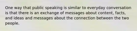 One way that public speaking is similar to everyday conversation is that there is an exchange of messages about content, facts, and ideas and messages about the connection between the two people.