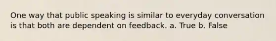 One way that public speaking is similar to everyday conversation is that both are dependent on feedback. a. True b. False