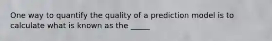 One way to quantify the quality of a prediction model is to calculate what is known as the _____